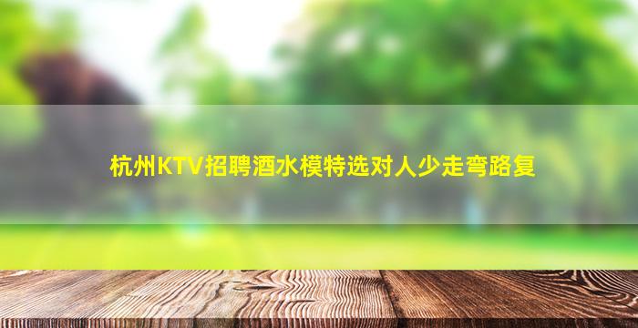杭州KTV招聘酒水模特选对人少走弯路复